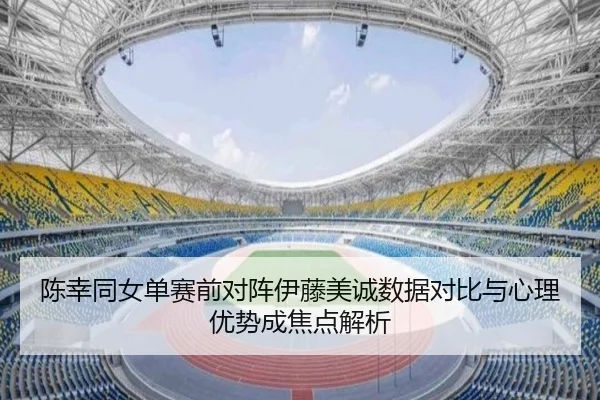 陈幸同女单赛前对阵伊藤美诚数据对比与心理优势成焦点解析