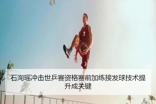 石洵瑶冲击世乒赛资格赛前加练接发球技术提升成关键